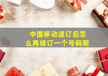 中国移动退订后怎么再续订一个号码呢