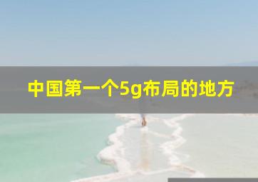 中国第一个5g布局的地方