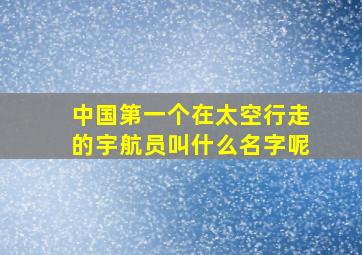 中国第一个在太空行走的宇航员叫什么名字呢