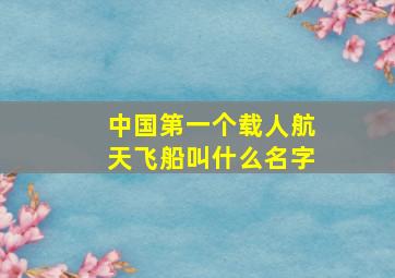 中国第一个载人航天飞船叫什么名字