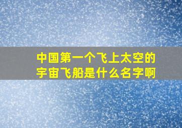 中国第一个飞上太空的宇宙飞船是什么名字啊