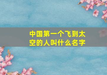 中国第一个飞到太空的人叫什么名字