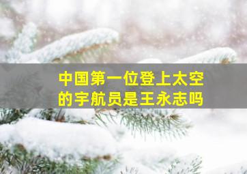 中国第一位登上太空的宇航员是王永志吗