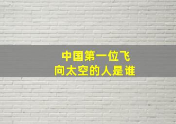 中国第一位飞向太空的人是谁