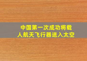 中国第一次成功将载人航天飞行器送入太空