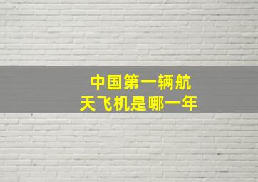 中国第一辆航天飞机是哪一年