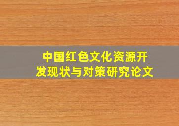 中国红色文化资源开发现状与对策研究论文