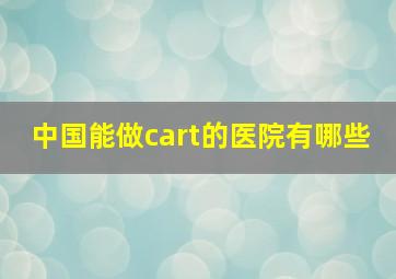 中国能做cart的医院有哪些