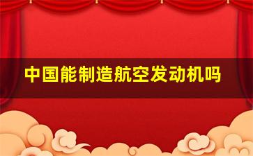 中国能制造航空发动机吗