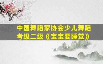 中国舞蹈家协会少儿舞蹈考级二级《宝宝要睡觉》