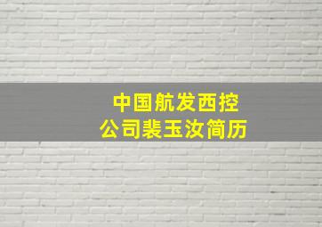 中国航发西控公司裴玉汝简历