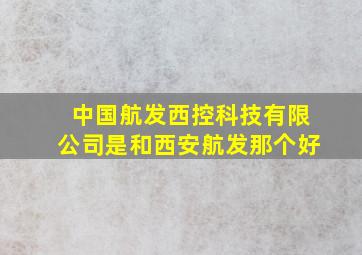 中国航发西控科技有限公司是和西安航发那个好