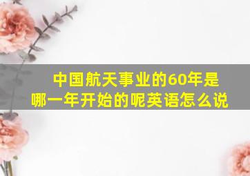 中国航天事业的60年是哪一年开始的呢英语怎么说