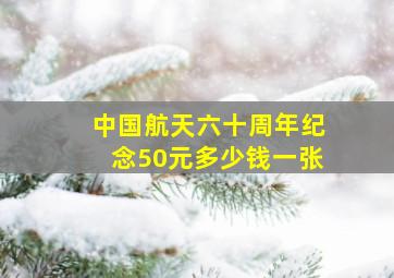 中国航天六十周年纪念50元多少钱一张