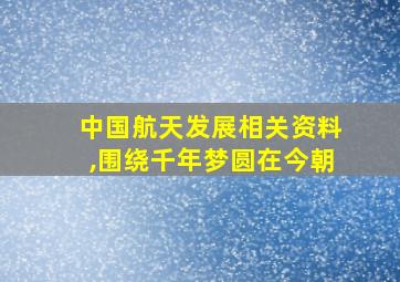 中国航天发展相关资料,围绕千年梦圆在今朝