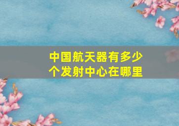 中国航天器有多少个发射中心在哪里