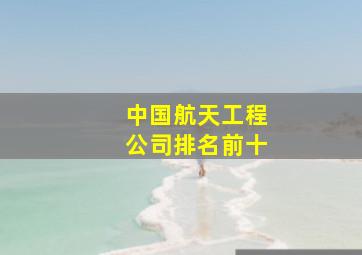 中国航天工程公司排名前十