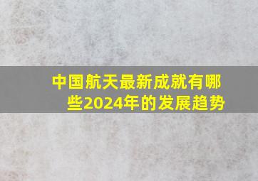 中国航天最新成就有哪些2024年的发展趋势