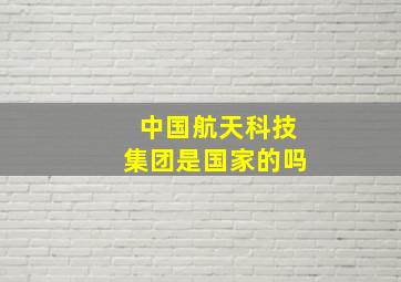 中国航天科技集团是国家的吗