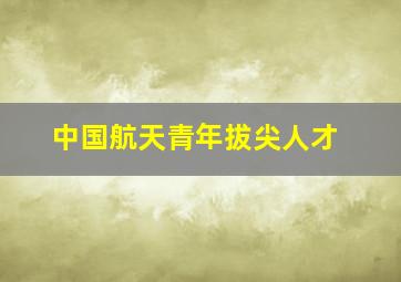 中国航天青年拔尖人才