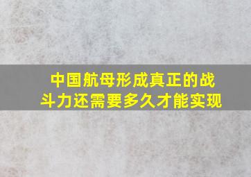 中国航母形成真正的战斗力还需要多久才能实现