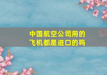 中国航空公司用的飞机都是进口的吗