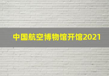 中国航空博物馆开馆2021