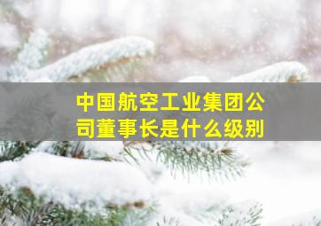 中国航空工业集团公司董事长是什么级别