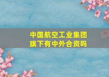 中国航空工业集团旗下有中外合资吗