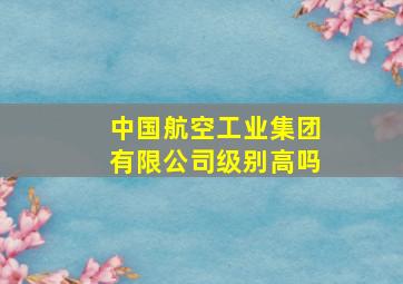 中国航空工业集团有限公司级别高吗