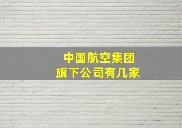 中国航空集团旗下公司有几家