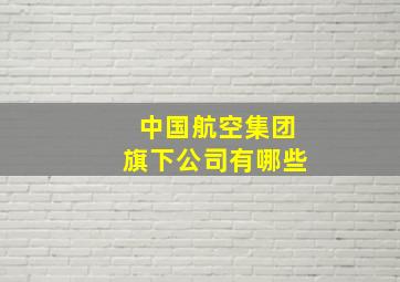 中国航空集团旗下公司有哪些