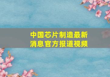 中国芯片制造最新消息官方报道视频