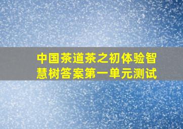 中国茶道茶之初体验智慧树答案第一单元测试