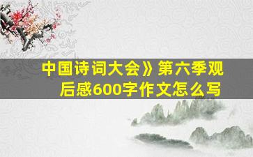 中国诗词大会》第六季观后感600字作文怎么写