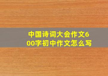 中国诗词大会作文600字初中作文怎么写