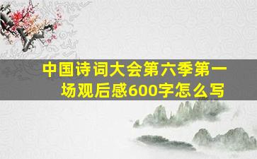 中国诗词大会第六季第一场观后感600字怎么写