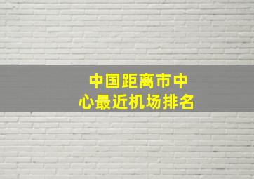 中国距离市中心最近机场排名