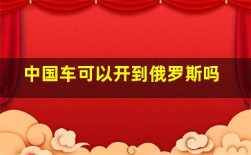 中国车可以开到俄罗斯吗