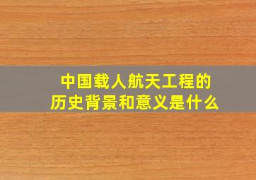 中国载人航天工程的历史背景和意义是什么