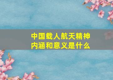 中国载人航天精神内涵和意义是什么