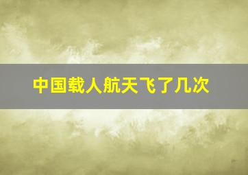 中国载人航天飞了几次