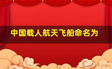 中国载人航天飞船命名为