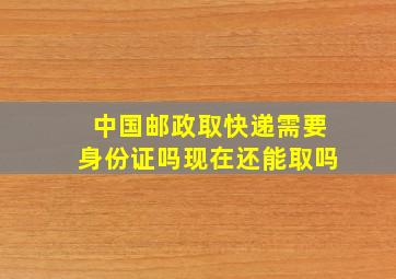 中国邮政取快递需要身份证吗现在还能取吗