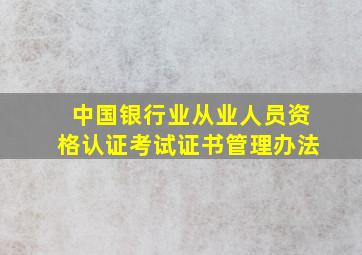 中国银行业从业人员资格认证考试证书管理办法