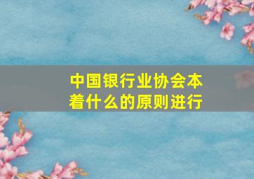 中国银行业协会本着什么的原则进行