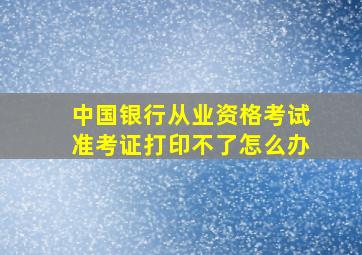 中国银行从业资格考试准考证打印不了怎么办