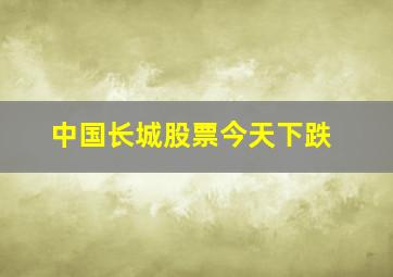 中国长城股票今天下跌