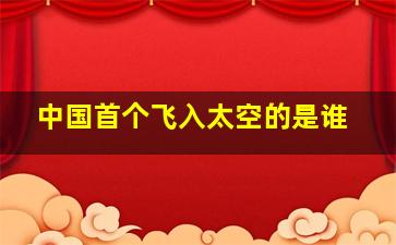 中国首个飞入太空的是谁