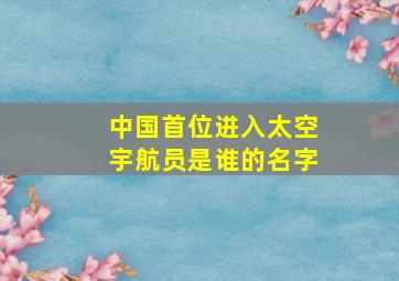 中国首位进入太空宇航员是谁的名字